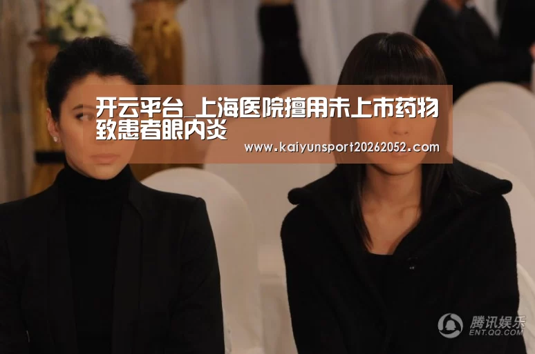 开云平台_上海医院擅用未上市药物致患者眼内炎