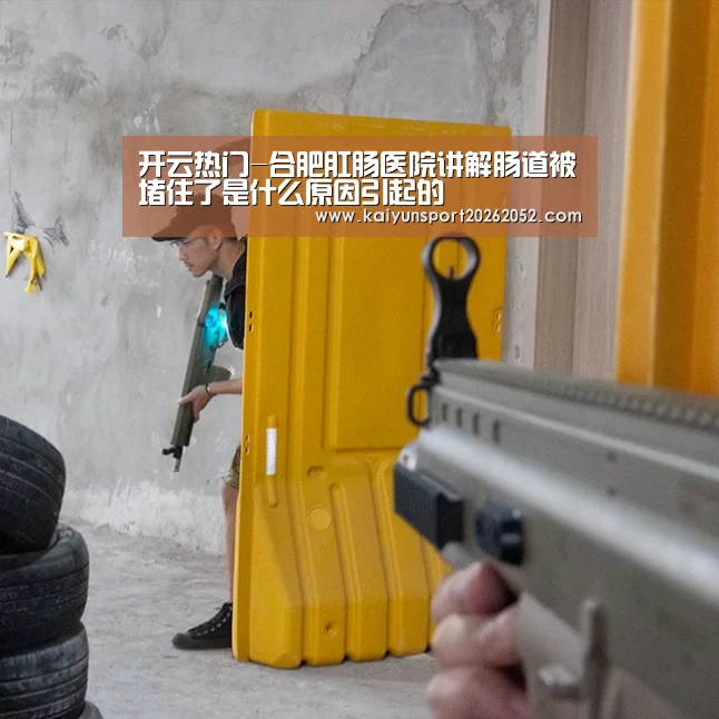 开云热门-合肥肛肠医院讲解肠道被堵住了是什么原因引起的