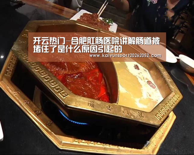 开云热门-合肥肛肠医院讲解肠道被堵住了是什么原因引起的(图2) 开云体育