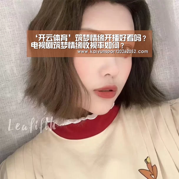 ‘开云体育’筑梦情缘开播好看吗?电视剧筑梦情缘收视率如何?(图2) 开云电竞