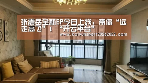 张震岳全新EP今日上线，带你“远走高飞”！“开云平台”