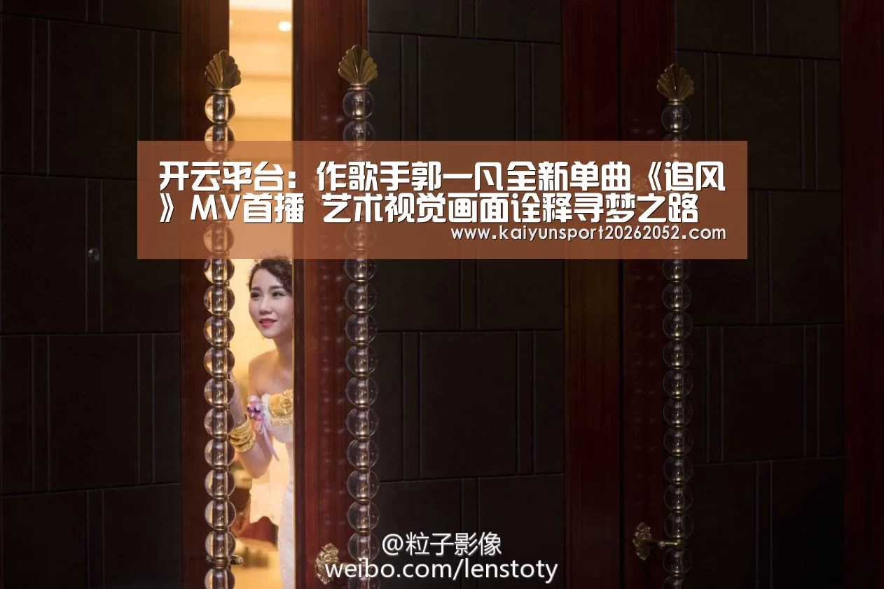 开云平台：作歌手郭一凡全新单曲《追风》MV首播 艺术视觉画面诠释寻梦之路